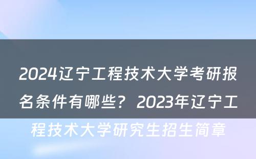 2024辽宁工程技术大学考研报名条件有哪些？ 2023年辽宁工程技术大学研究生招生简章