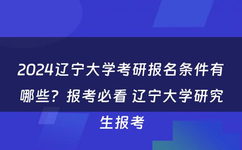 2024辽宁大学考研报名条件有哪些？报考必看 辽宁大学研究生报考