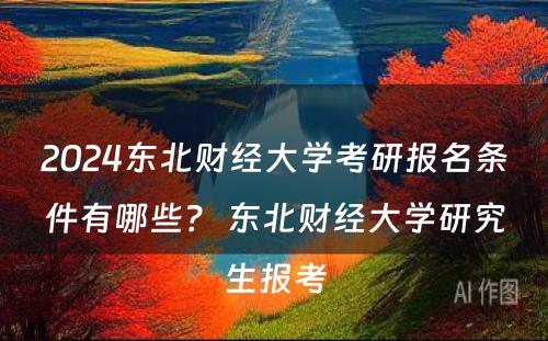 2024东北财经大学考研报名条件有哪些？ 东北财经大学研究生报考