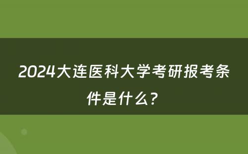 2024大连医科大学考研报考条件是什么? 