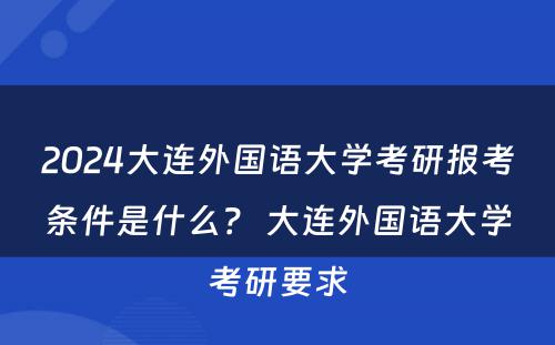 2024大连外国语大学考研报考条件是什么？ 大连外国语大学考研要求