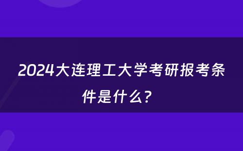 2024大连理工大学考研报考条件是什么？ 