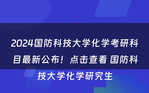 2024国防科技大学化学考研科目最新公布！点击查看 国防科技大学化学研究生