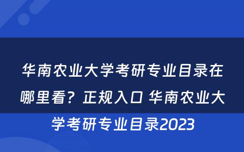 华南农业大学考研专业目录在哪里看？正规入口 华南农业大学考研专业目录2023