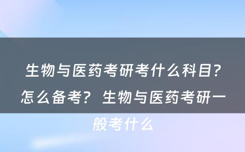 生物与医药考研考什么科目？怎么备考？ 生物与医药考研一般考什么