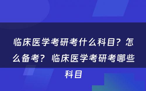 临床医学考研考什么科目？怎么备考？ 临床医学考研考哪些科目