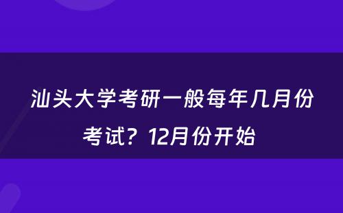 汕头大学考研一般每年几月份考试？12月份开始 