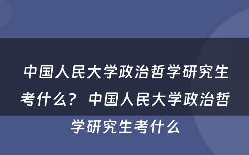 中国人民大学政治哲学研究生考什么？ 中国人民大学政治哲学研究生考什么