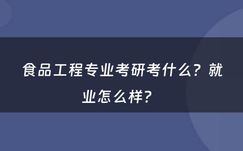 食品工程专业考研考什么？就业怎么样？ 