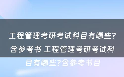 工程管理考研考试科目有哪些？含参考书 工程管理考研考试科目有哪些?含参考书目