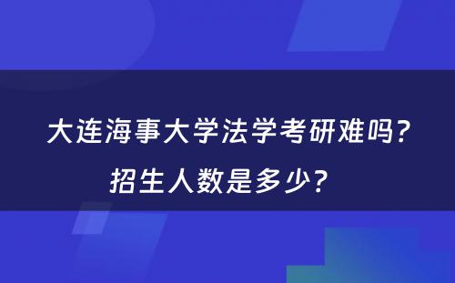 大连海事大学法学考研难吗？招生人数是多少？ 