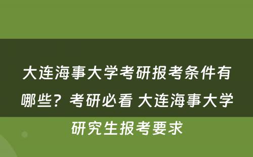 大连海事大学考研报考条件有哪些？考研必看 大连海事大学研究生报考要求