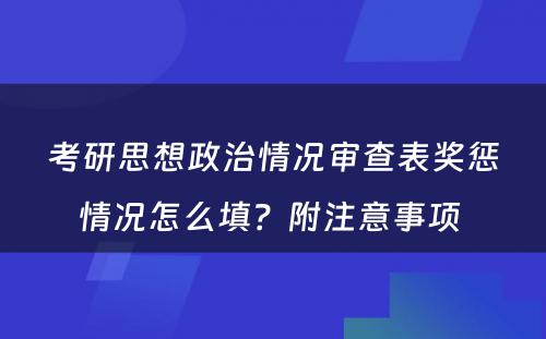 考研思想政治情况审查表奖惩情况怎么填？附注意事项 