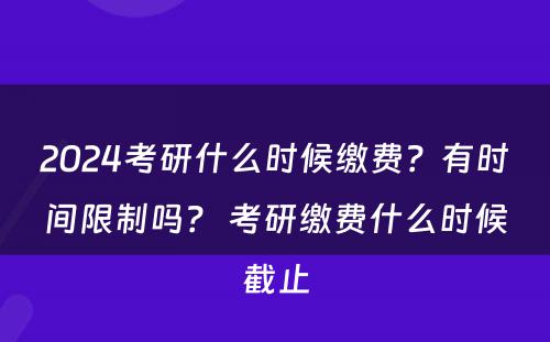 2024考研什么时候缴费？有时间限制吗？ 考研缴费什么时候截止