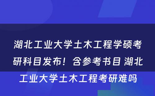 湖北工业大学土木工程学硕考研科目发布！含参考书目 湖北工业大学土木工程考研难吗