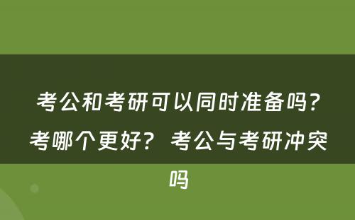 考公和考研可以同时准备吗？考哪个更好？ 考公与考研冲突吗