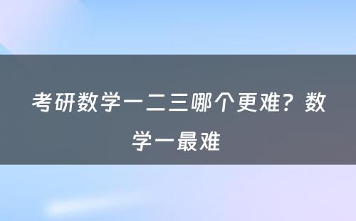 考研数学一二三哪个更难？数学一最难 