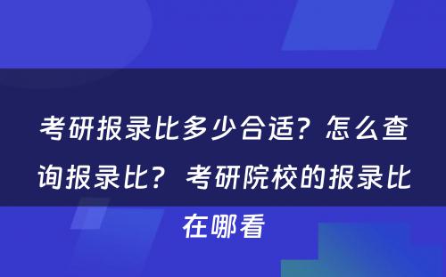 考研报录比多少合适？怎么查询报录比？ 考研院校的报录比在哪看