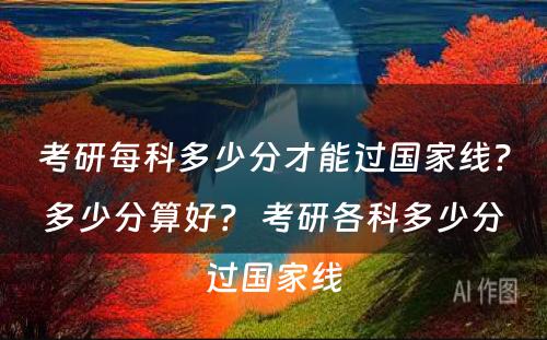 考研每科多少分才能过国家线？多少分算好？ 考研各科多少分过国家线
