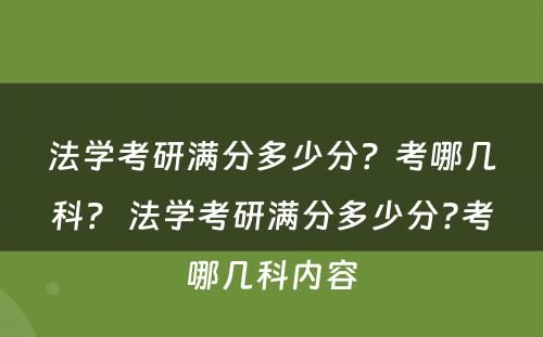 法学考研满分多少分？考哪几科？ 法学考研满分多少分?考哪几科内容