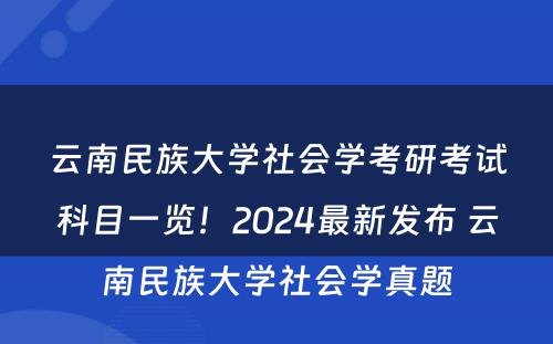 云南民族大学社会学考研考试科目一览！2024最新发布 云南民族大学社会学真题