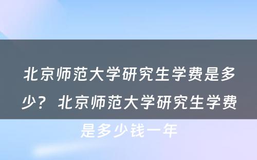 北京师范大学研究生学费是多少？ 北京师范大学研究生学费是多少钱一年