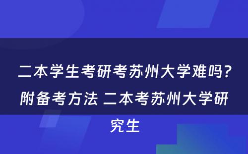 二本学生考研考苏州大学难吗？附备考方法 二本考苏州大学研究生