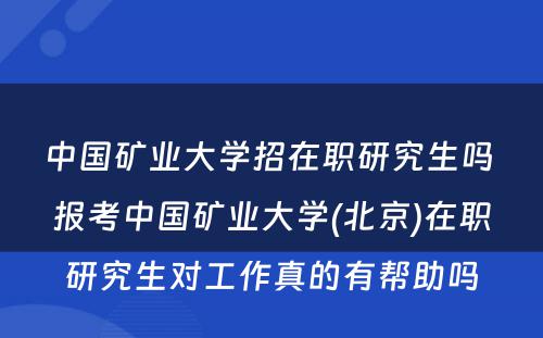 中国矿业大学招在职研究生吗 报考中国矿业大学(北京)在职研究生对工作真的有帮助吗