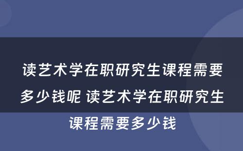 读艺术学在职研究生课程需要多少钱呢 读艺术学在职研究生课程需要多少钱