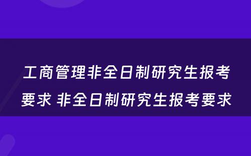 工商管理非全日制研究生报考要求 非全日制研究生报考要求