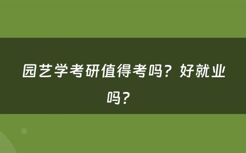 园艺学考研值得考吗？好就业吗？ 