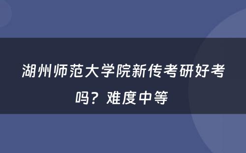 湖州师范大学院新传考研好考吗？难度中等 