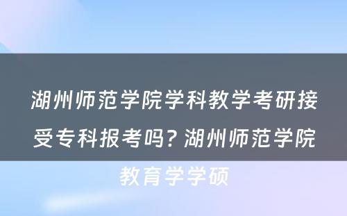 湖州师范学院学科教学考研接受专科报考吗? 湖州师范学院教育学学硕