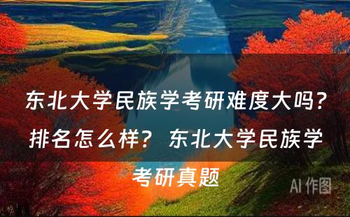 东北大学民族学考研难度大吗？排名怎么样？ 东北大学民族学考研真题