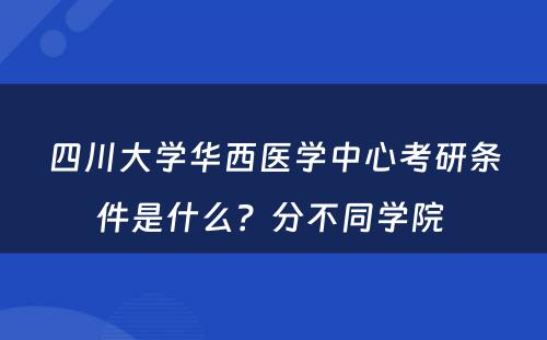 四川大学华西医学中心考研条件是什么？分不同学院 