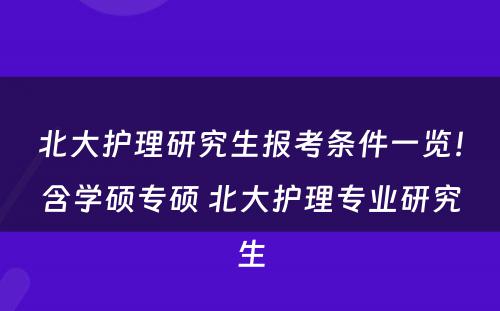 北大护理研究生报考条件一览！含学硕专硕 北大护理专业研究生