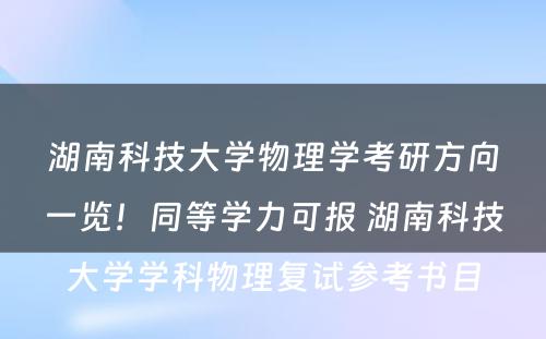 湖南科技大学物理学考研方向一览！同等学力可报 湖南科技大学学科物理复试参考书目