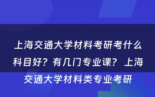 上海交通大学材料考研考什么科目好？有几门专业课？ 上海交通大学材料类专业考研