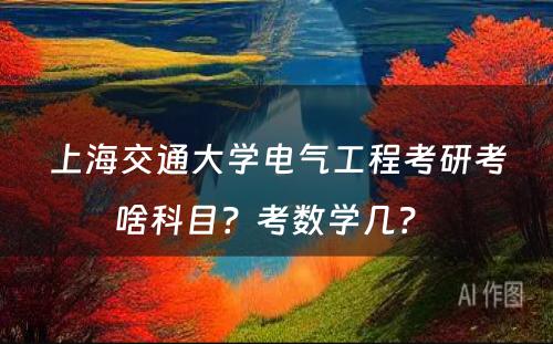 上海交通大学电气工程考研考啥科目？考数学几？ 