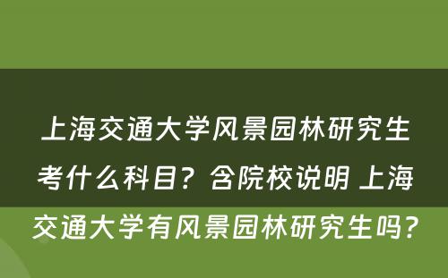 上海交通大学风景园林研究生考什么科目？含院校说明 上海交通大学有风景园林研究生吗?