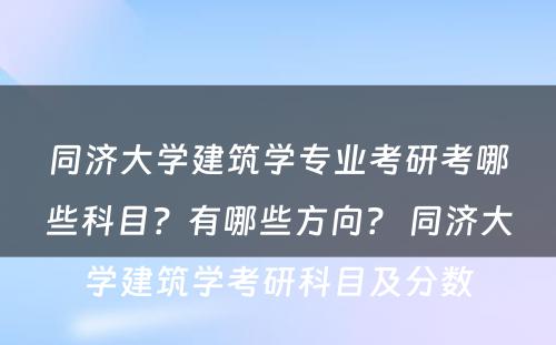 同济大学建筑学专业考研考哪些科目？有哪些方向？ 同济大学建筑学考研科目及分数