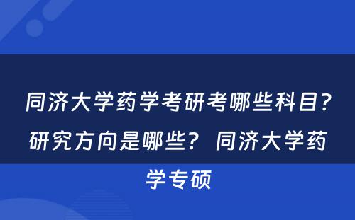 同济大学药学考研考哪些科目？研究方向是哪些？ 同济大学药学专硕