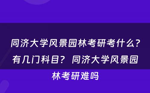 同济大学风景园林考研考什么？有几门科目？ 同济大学风景园林考研难吗