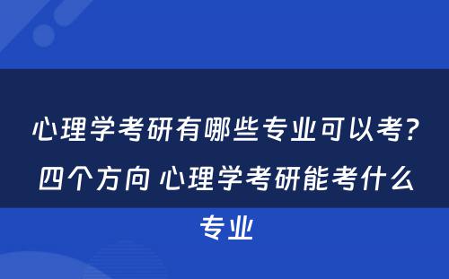 心理学考研有哪些专业可以考？四个方向 心理学考研能考什么专业