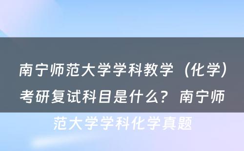 南宁师范大学学科教学（化学）考研复试科目是什么？ 南宁师范大学学科化学真题