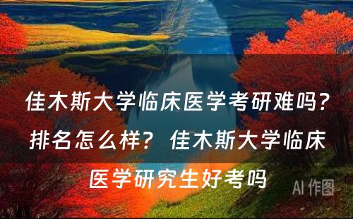 佳木斯大学临床医学考研难吗？排名怎么样？ 佳木斯大学临床医学研究生好考吗