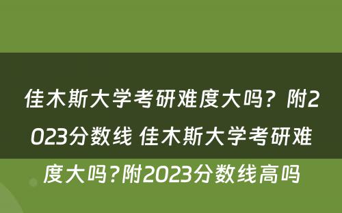 佳木斯大学考研难度大吗？附2023分数线 佳木斯大学考研难度大吗?附2023分数线高吗