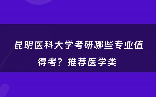 昆明医科大学考研哪些专业值得考？推荐医学类 