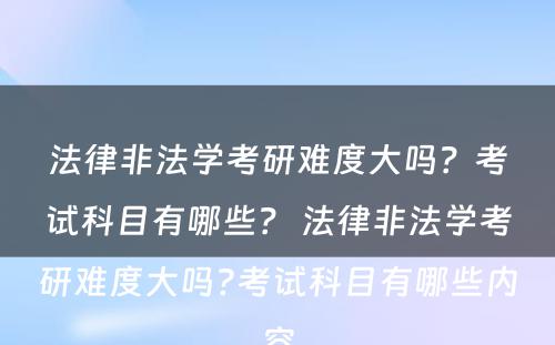 法律非法学考研难度大吗？考试科目有哪些？ 法律非法学考研难度大吗?考试科目有哪些内容