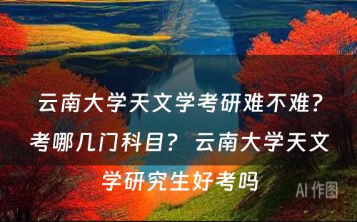 云南大学天文学考研难不难？考哪几门科目？ 云南大学天文学研究生好考吗